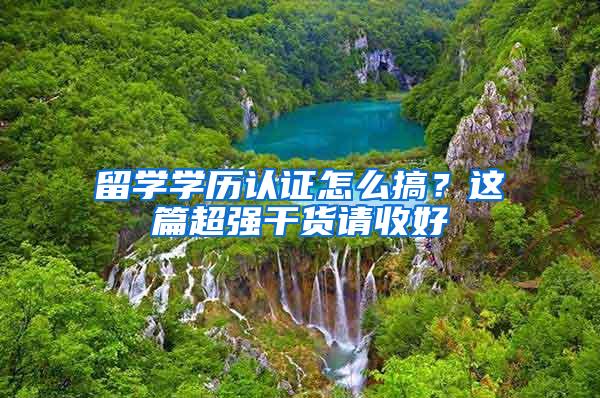留学学历认证怎么搞？这篇超强干货请收好