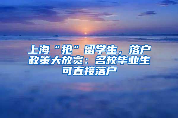 上海“抢”留学生，落户政策大放宽：名校毕业生可直接落户