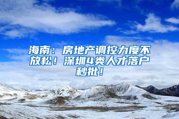 海南：房地产调控力度不放松！深圳4类人才落户秒批！