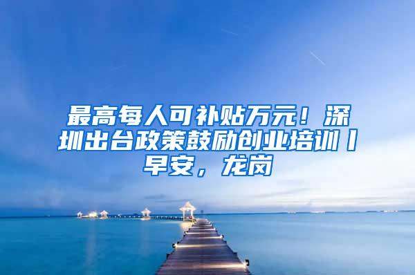 最高每人可补贴万元！深圳出台政策鼓励创业培训丨早安，龙岗
