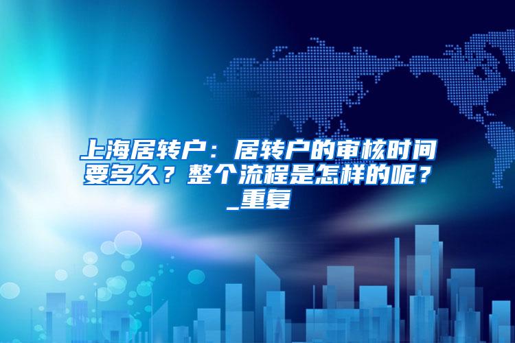 上海居转户：居转户的审核时间要多久？整个流程是怎样的呢？_重复