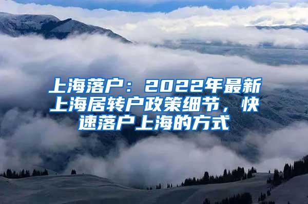 上海落户：2022年最新上海居转户政策细节，快速落户上海的方式