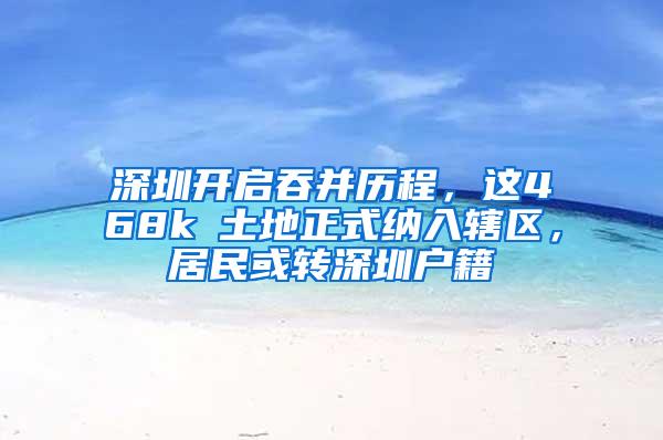 深圳开启吞并历程，这468k㎡土地正式纳入辖区，居民或转深圳户籍