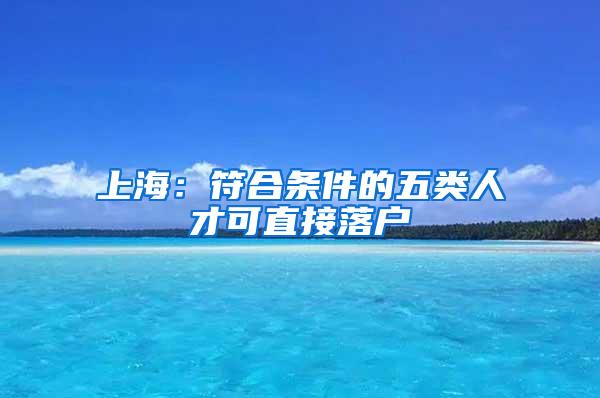 上海：符合条件的五类人才可直接落户