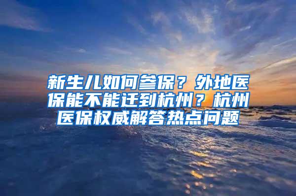 新生儿如何参保？外地医保能不能迁到杭州？杭州医保权威解答热点问题