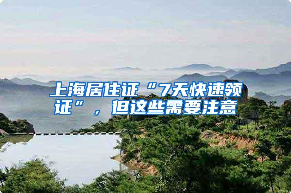 上海居住证“7天快速领证”，但这些需要注意