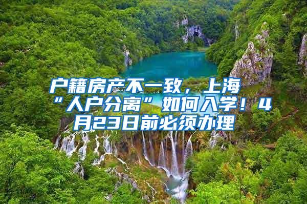 户籍房产不一致，上海“人户分离”如何入学！4月23日前必须办理