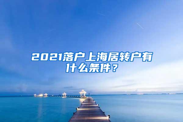 2021落户上海居转户有什么条件？