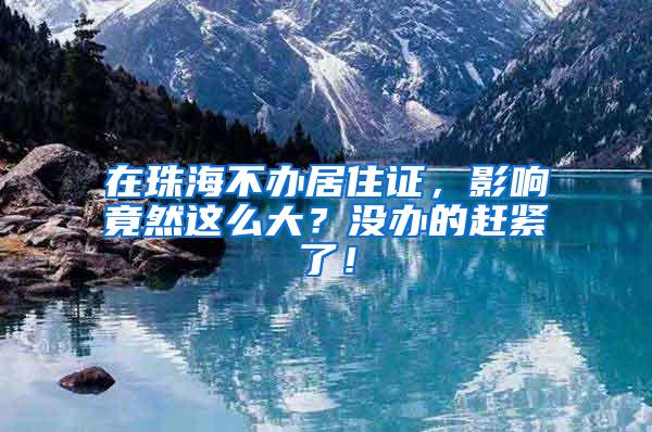 在珠海不办居住证，影响竟然这么大？没办的赶紧了！