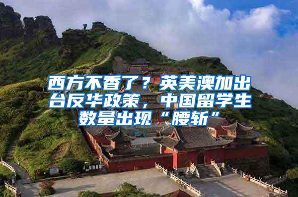 西方不香了？英美澳加出台反华政策，中国留学生数量出现“腰斩”
