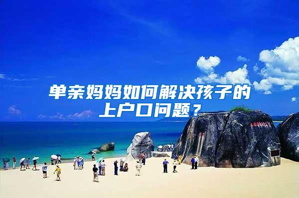 单亲妈妈如何解决孩子的上户口问题？
