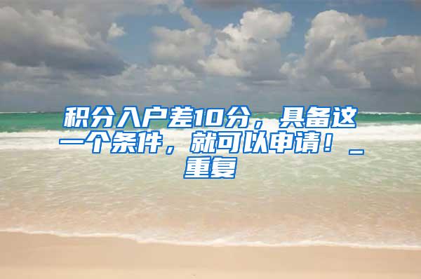 积分入户差10分，具备这一个条件，就可以申请！_重复