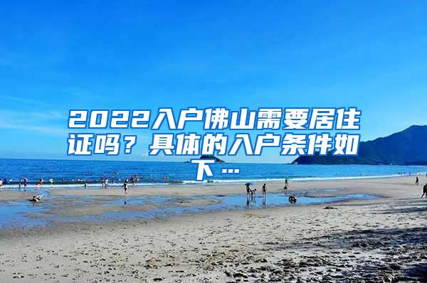 2022入户佛山需要居住证吗？具体的入户条件如下…