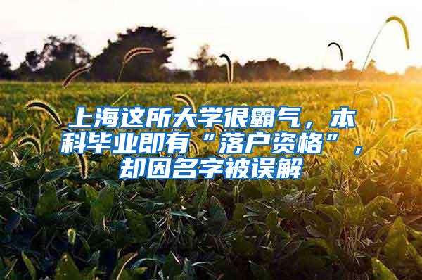 上海这所大学很霸气，本科毕业即有“落户资格”，却因名字被误解
