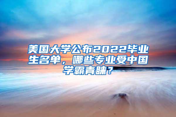 美国大学公布2022毕业生名单，哪些专业受中国学霸青睐？