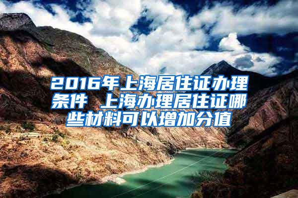 2016年上海居住证办理条件 上海办理居住证哪些材料可以增加分值