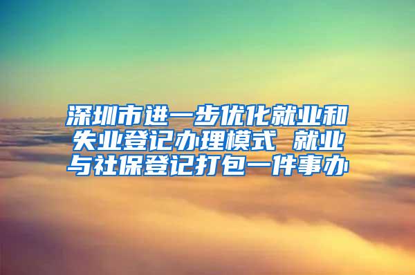 深圳市进一步优化就业和失业登记办理模式 就业与社保登记打包一件事办