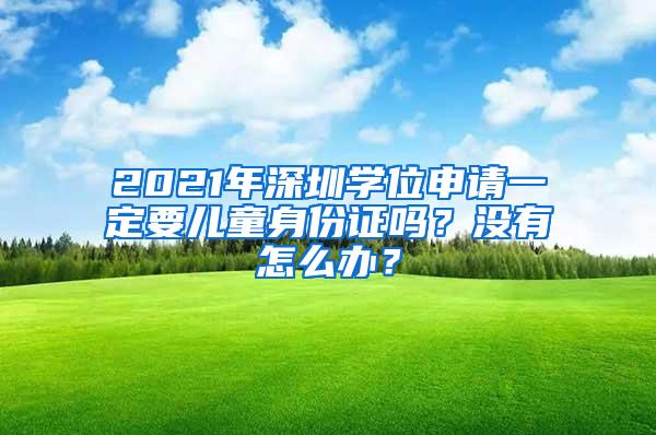 2021年深圳学位申请一定要儿童身份证吗？没有怎么办？