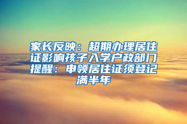 家长反映：超期办理居住证影响孩子入学户政部门提醒：申领居住证须登记满半年
