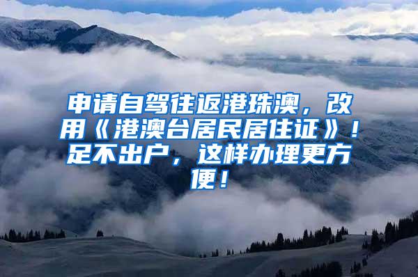 申请自驾往返港珠澳，改用《港澳台居民居住证》！足不出户，这样办理更方便！