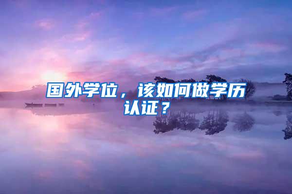国外学位，该如何做学历认证？