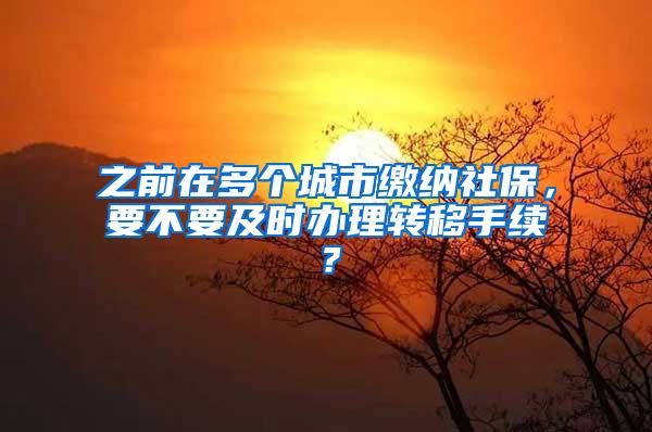 之前在多个城市缴纳社保，要不要及时办理转移手续？