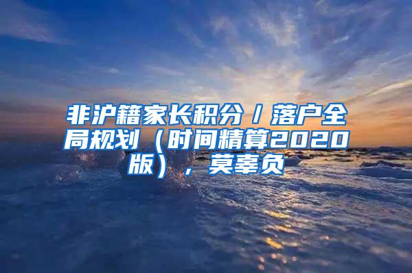 非沪籍家长积分／落户全局规划（时间精算2020版），莫辜负