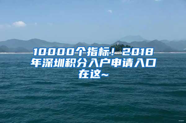 10000个指标！2018年深圳积分入户申请入口在这~