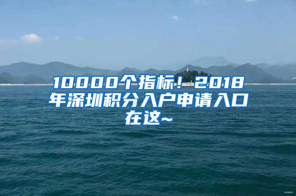 10000个指标！2018年深圳积分入户申请入口在这~