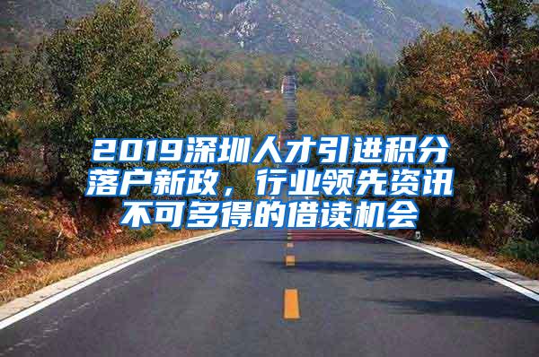 2019深圳人才引进积分落户新政，行业领先资讯不可多得的借读机会
