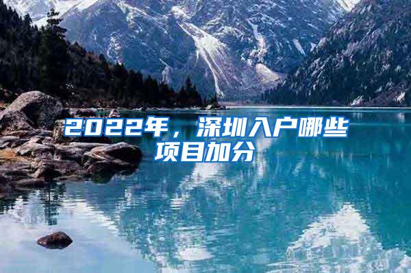 2022年，深圳入户哪些项目加分