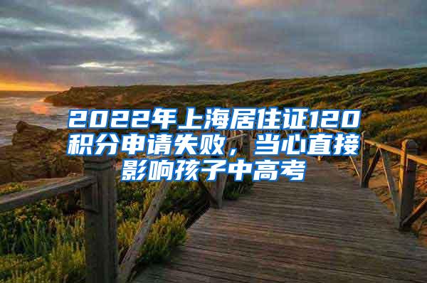 2022年上海居住证120积分申请失败，当心直接影响孩子中高考