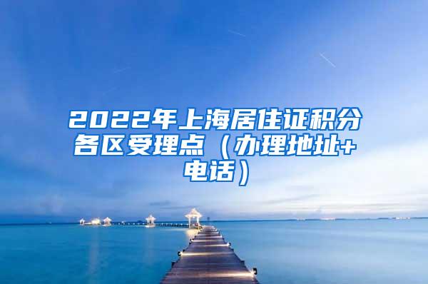 2022年上海居住证积分各区受理点（办理地址+电话）