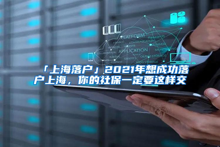 「上海落户」2021年想成功落户上海，你的社保一定要这样交