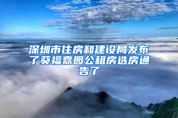 深圳市住房和建设局发布了葵福嘉园公租房选房通告了