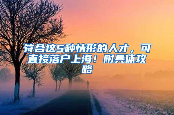 符合这5种情形的人才，可直接落户上海！附具体攻略