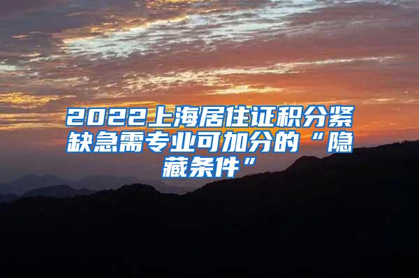 2022上海居住证积分紧缺急需专业可加分的“隐藏条件”
