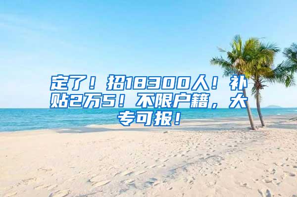 定了！招18300人！补贴2万5！不限户籍，大专可报！