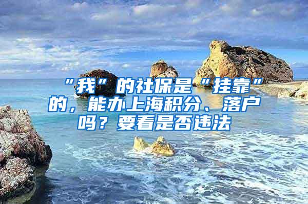 “我”的社保是“挂靠”的，能办上海积分、落户吗？要看是否违法