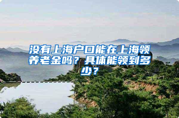 没有上海户口能在上海领养老金吗？具体能领到多少？