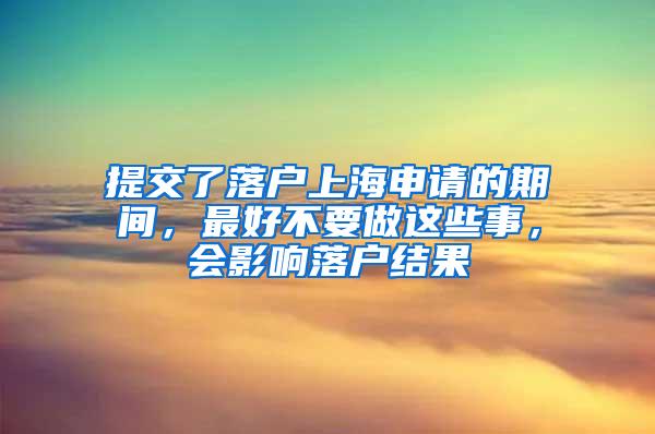 提交了落户上海申请的期间，最好不要做这些事，会影响落户结果