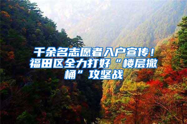 千余名志愿者入户宣传！福田区全力打好“楼层撤桶”攻坚战