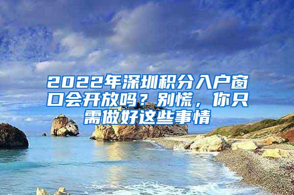 2022年深圳积分入户窗口会开放吗？别慌，你只需做好这些事情