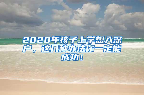 2020年孩子上学想入深户，这几种办法你一定能成功！