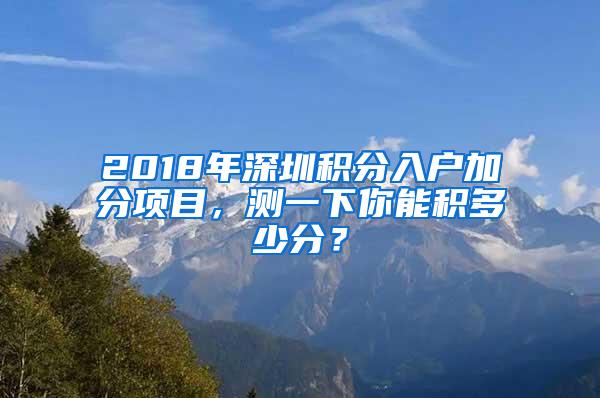 2018年深圳积分入户加分项目，测一下你能积多少分？