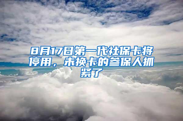 8月17日第一代社保卡将停用，未换卡的参保人抓紧了