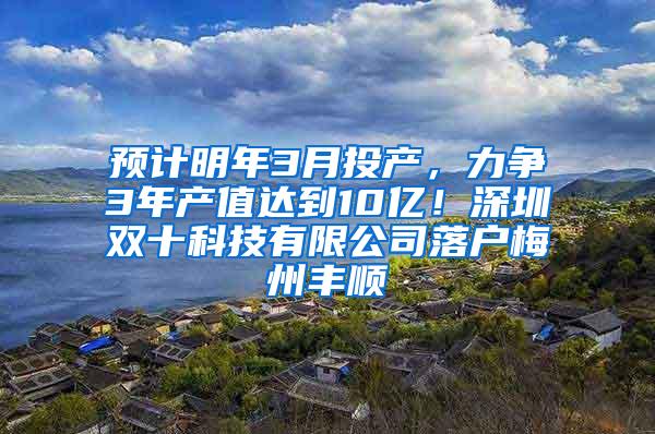 预计明年3月投产，力争3年产值达到10亿！深圳双十科技有限公司落户梅州丰顺