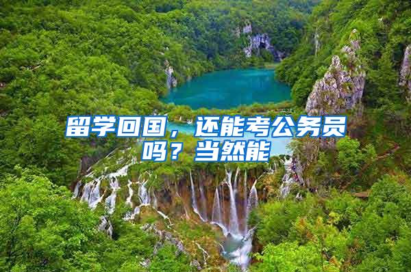 留学回国，还能考公务员吗？当然能