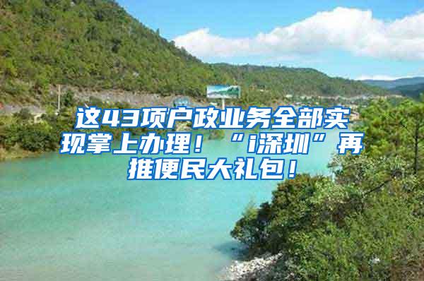 这43项户政业务全部实现掌上办理！“i深圳”再推便民大礼包！