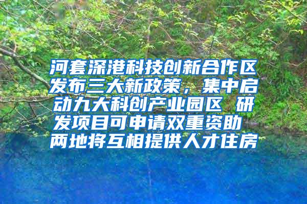 河套深港科技创新合作区发布三大新政策，集中启动九大科创产业园区 研发项目可申请双重资助 两地将互相提供人才住房